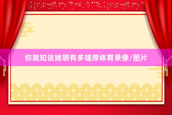 你就知谈姚明有多雄厚体育录像/图片