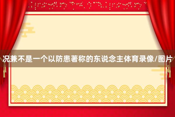 况兼不是一个以防患著称的东说念主体育录像/图片