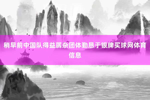 稍早前中国队得益羼杂团体勤恳于银牌买球网体育信息
