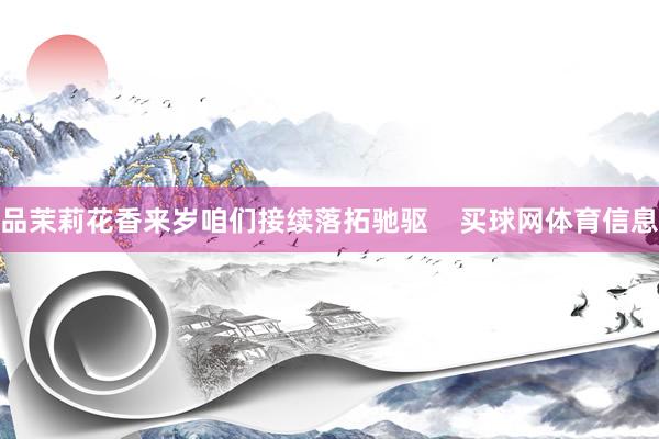 品茉莉花香来岁咱们接续落拓驰驱    买球网体育信息
