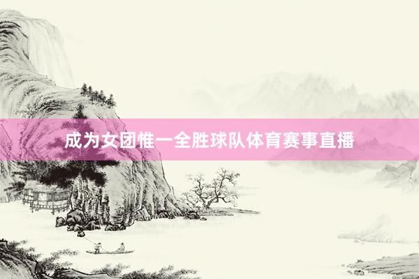 成为女团惟一全胜球队体育赛事直播