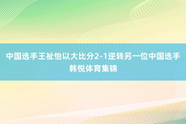 中国选手王祉怡以大比分2-1逆转另一位中国选手韩悦体育集锦