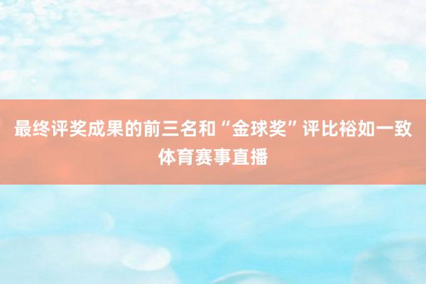 最终评奖成果的前三名和“金球奖”评比裕如一致体育赛事直播