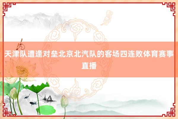 天津队遭逢对垒北京北汽队的客场四连败体育赛事直播