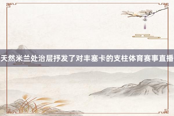 天然米兰处治层抒发了对丰塞卡的支柱体育赛事直播