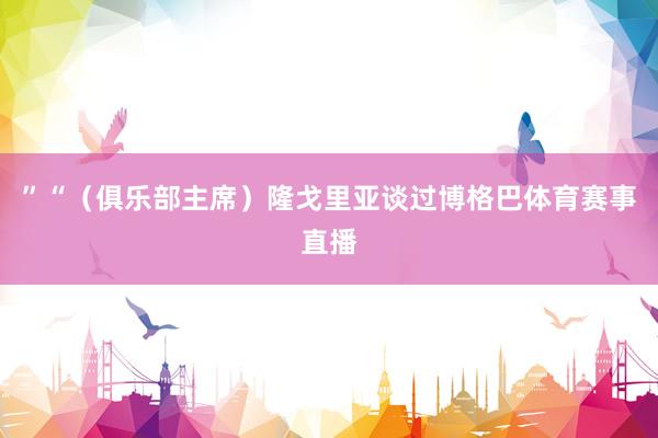 ”“（俱乐部主席）隆戈里亚谈过博格巴体育赛事直播
