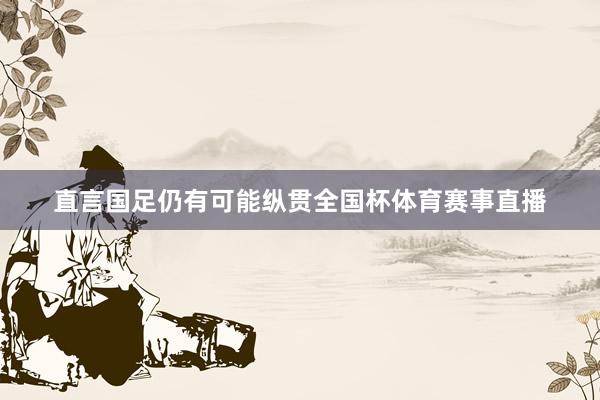 直言国足仍有可能纵贯全国杯体育赛事直播