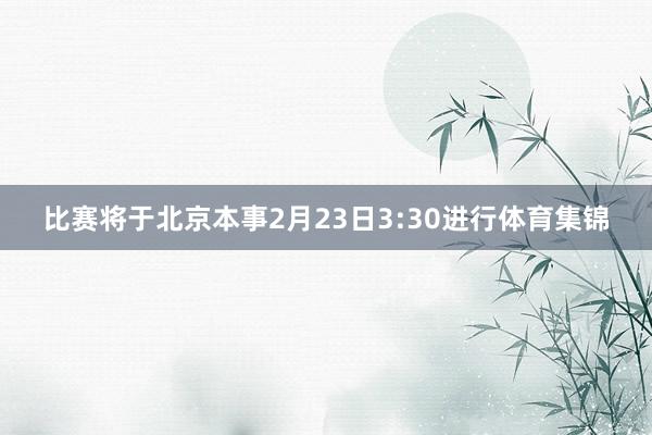 比赛将于北京本事2月23日3:30进行体育集锦