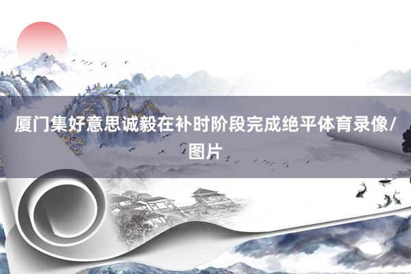 厦门集好意思诚毅在补时阶段完成绝平体育录像/图片
