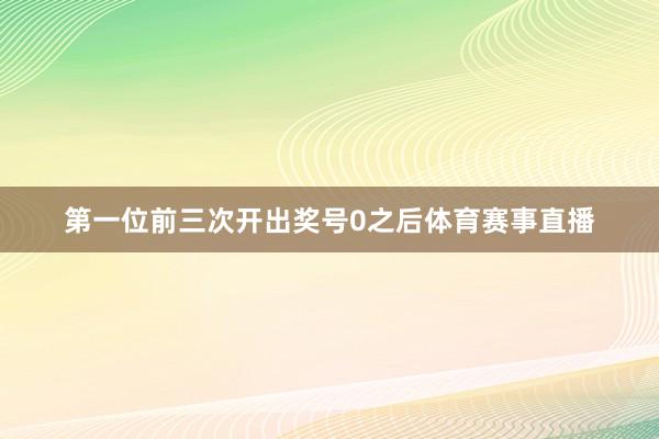 第一位前三次开出奖号0之后体育赛事直播