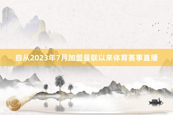 自从2023年7月加盟曼联以来体育赛事直播