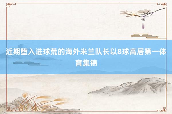 近期堕入进球荒的海外米兰队长以8球高居第一体育集锦