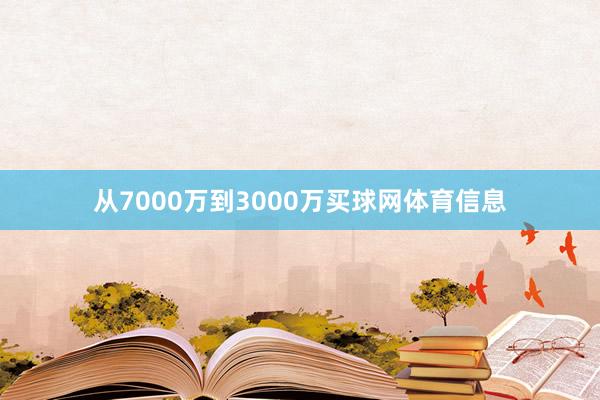 从7000万到3000万买球网体育信息
