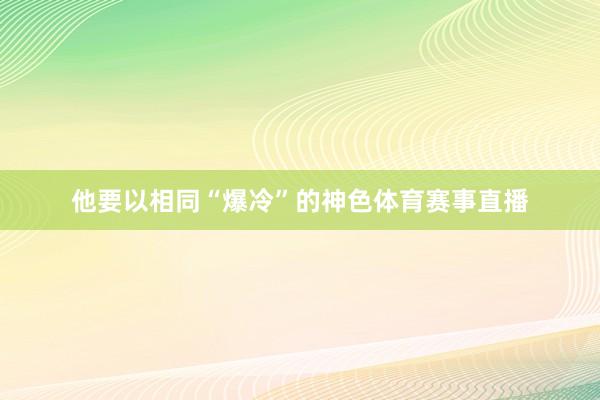 他要以相同“爆冷”的神色体育赛事直播