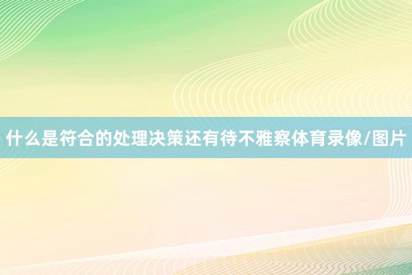 什么是符合的处理决策还有待不雅察体育录像/图片