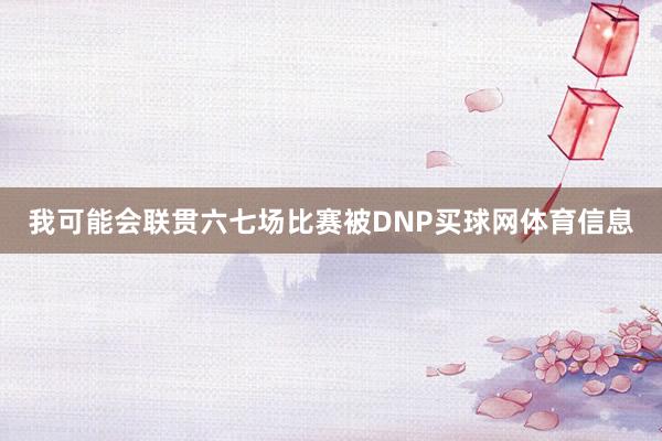 我可能会联贯六七场比赛被DNP买球网体育信息