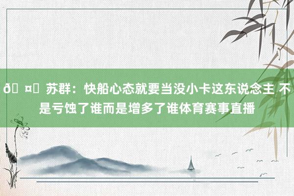 🤔苏群：快船心态就要当没小卡这东说念主 不是亏蚀了谁而是增多了谁体育赛事直播