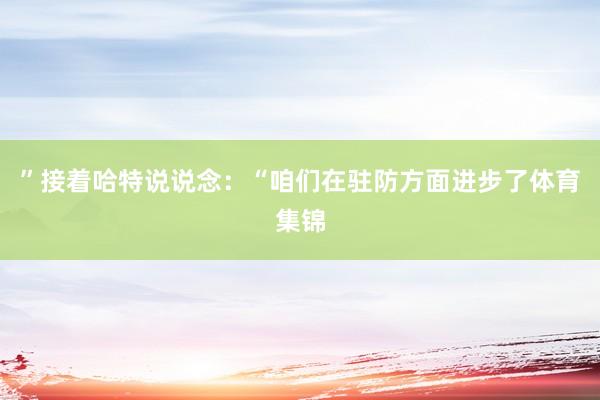 ”接着哈特说说念：“咱们在驻防方面进步了体育集锦