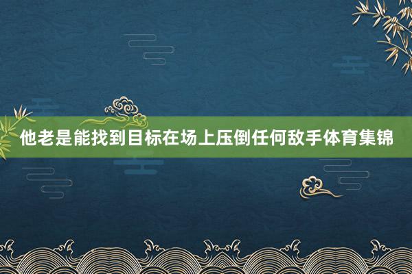 他老是能找到目标在场上压倒任何敌手体育集锦