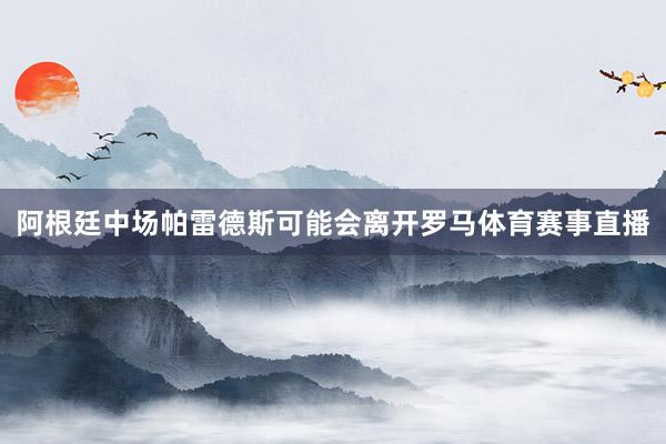 阿根廷中场帕雷德斯可能会离开罗马体育赛事直播