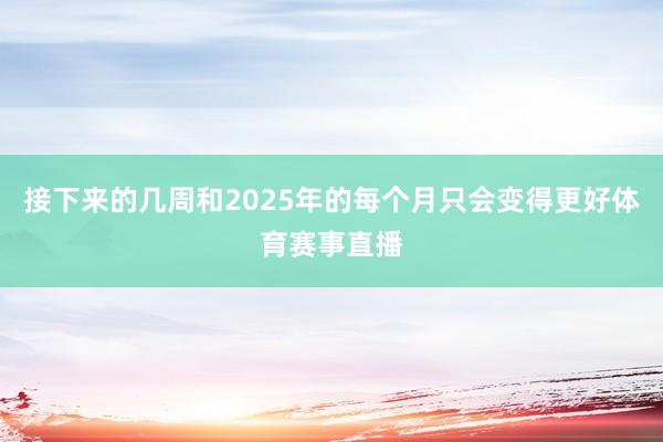 接下来的几周和2025年的每个月只会变得更好体育赛事直播
