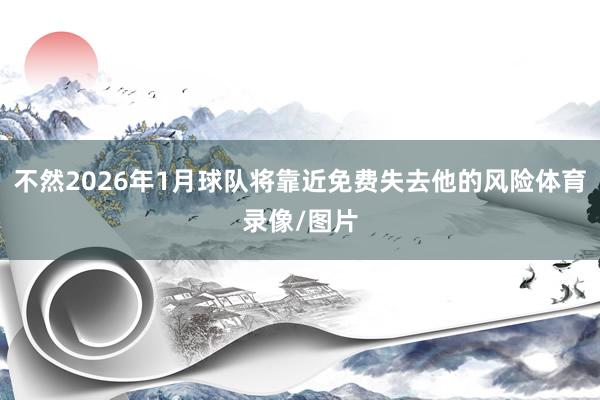 不然2026年1月球队将靠近免费失去他的风险体育录像/图片
