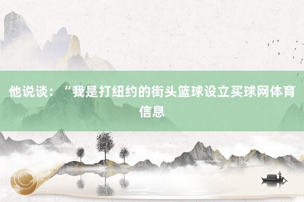 他说谈：“我是打纽约的街头篮球设立买球网体育信息