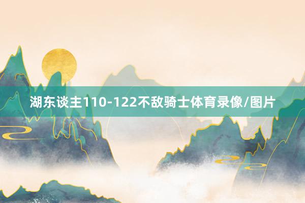 湖东谈主110-122不敌骑士体育录像/图片