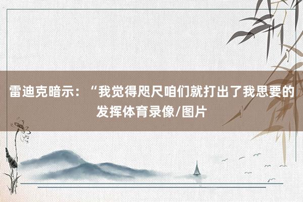 雷迪克暗示：“我觉得咫尺咱们就打出了我思要的发挥体育录像/图片