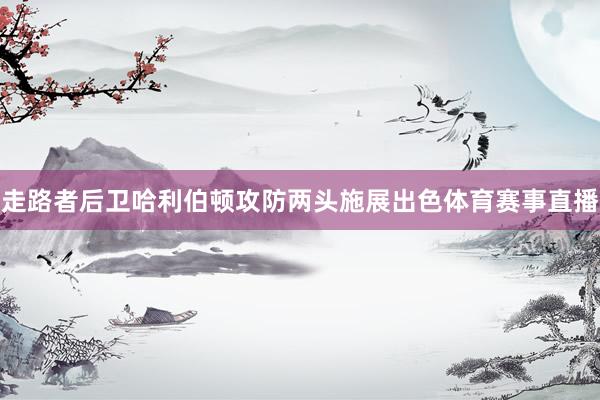 走路者后卫哈利伯顿攻防两头施展出色体育赛事直播