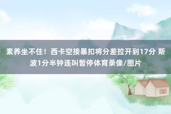 素养坐不住！西卡空接暴扣将分差拉开到17分 斯波1分半钟连叫暂停体育录像/图片