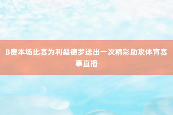 B费本场比赛为利桑德罗送出一次精彩助攻体育赛事直播
