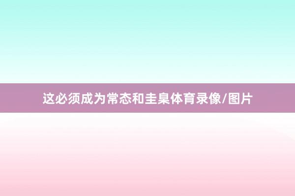 这必须成为常态和圭臬体育录像/图片