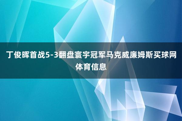 丁俊晖首战5-3翻盘寰宇冠军马克威廉姆斯买球网体育信息