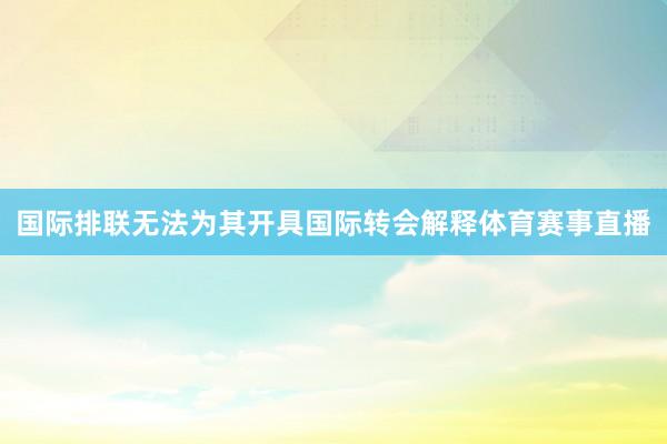 国际排联无法为其开具国际转会解释体育赛事直播