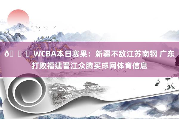 🏀WCBA本日赛果：新疆不敌江苏南钢 广东打败福建晋江众腾买球网体育信息