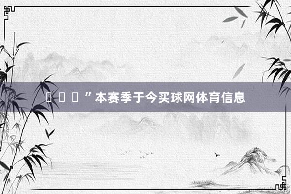 ​​​”本赛季于今买球网体育信息