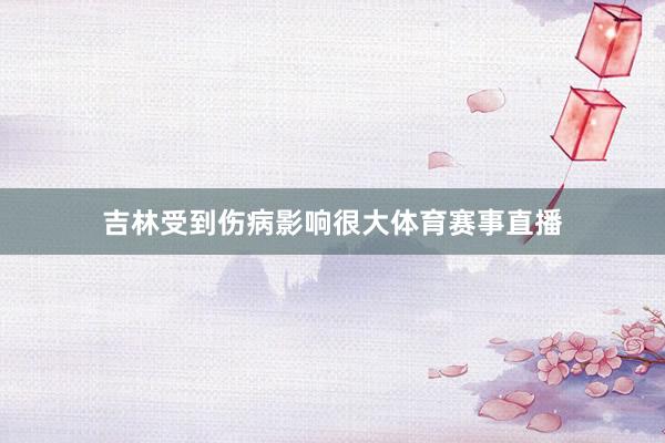 吉林受到伤病影响很大体育赛事直播