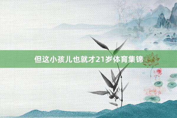 但这小孩儿也就才21岁体育集锦