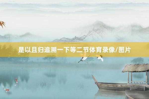 是以且归追溯一下等二节体育录像/图片