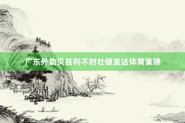 广东外助贝兹利不时壮健发达体育集锦