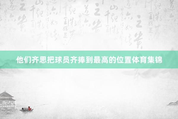 他们齐思把球员齐捧到最高的位置体育集锦