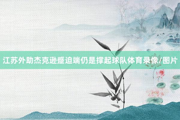 江苏外助杰克逊蹙迫端仍是撑起球队体育录像/图片