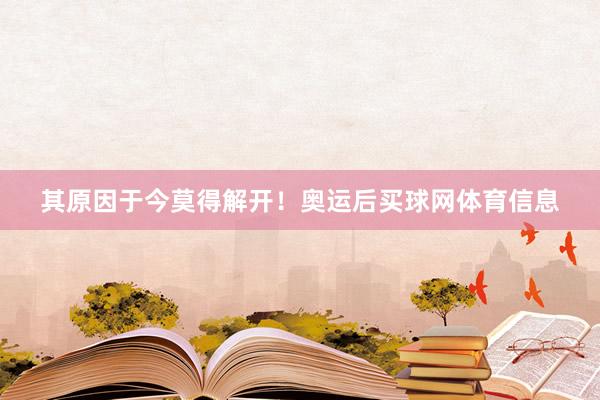 其原因于今莫得解开！奥运后买球网体育信息