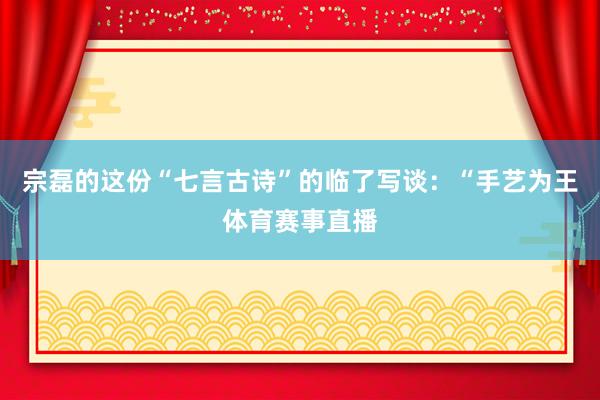 宗磊的这份“七言古诗”的临了写谈：“手艺为王体育赛事直播
