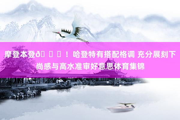 摩登本登😎！哈登特有搭配格调 充分展刻下尚感与高水准审好意思体育集锦