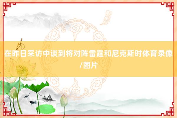 在昨日采访中谈到将对阵雷霆和尼克斯时体育录像/图片