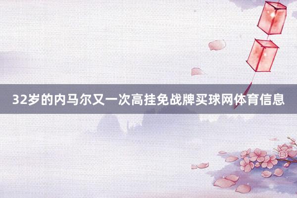 32岁的内马尔又一次高挂免战牌买球网体育信息