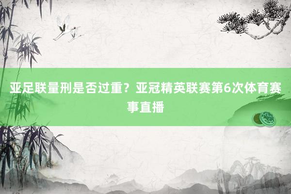 亚足联量刑是否过重？亚冠精英联赛第6次体育赛事直播