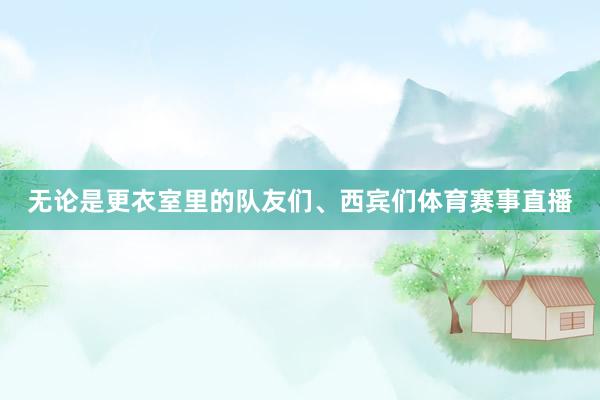 无论是更衣室里的队友们、西宾们体育赛事直播